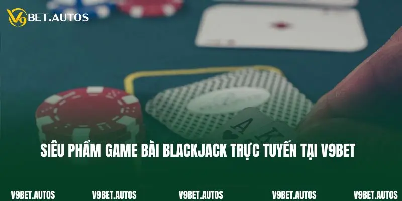 Blackjack - Siêu Phẩm Game Bài Đẳng Cấp Tại Nhà Cái V9bet Siêu phẩm game bài blackjack trực tuyến tại V9bet