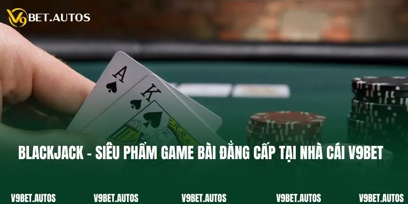 Blackjack - Siêu Phẩm Game Bài Đẳng Cấp Tại Nhà Cái V9bet Blackjack - Siêu Phẩm Game Bài Đẳng Cấp Tại Nhà Cái V9bet